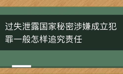 过失泄露国家秘密涉嫌成立犯罪一般怎样追究责任