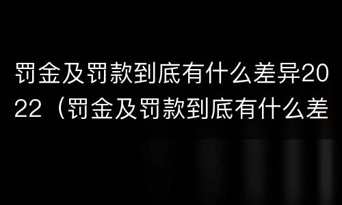 罚金及罚款到底有什么差异2022（罚金及罚款到底有什么差异2022年）