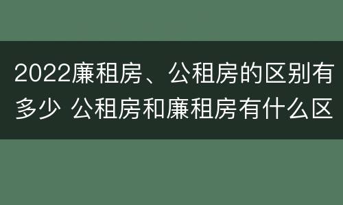 2022廉租房、公租房的区别有多少 公租房和廉租房有什么区别?2019年的