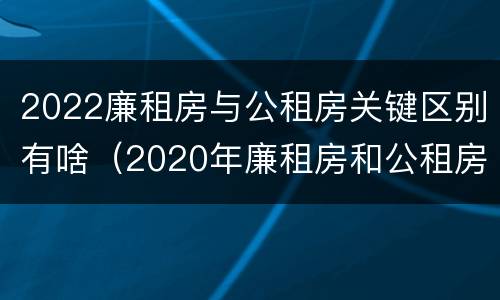 2022廉租房与公租房关键区别有啥（2020年廉租房和公租房的区别）