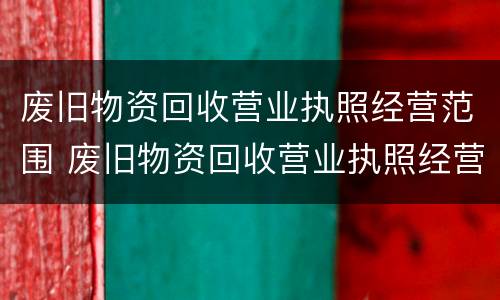 废旧物资回收营业执照经营范围 废旧物资回收营业执照经营范围怎么填