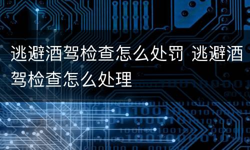 逃避酒驾检查怎么处罚 逃避酒驾检查怎么处理