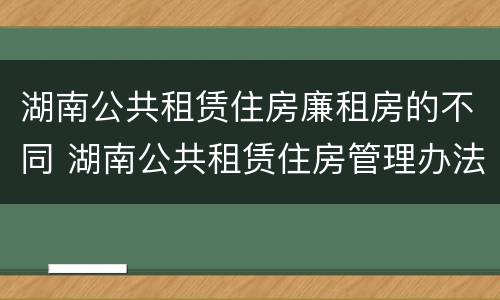 湖南公共租赁住房廉租房的不同 湖南公共租赁住房管理办法