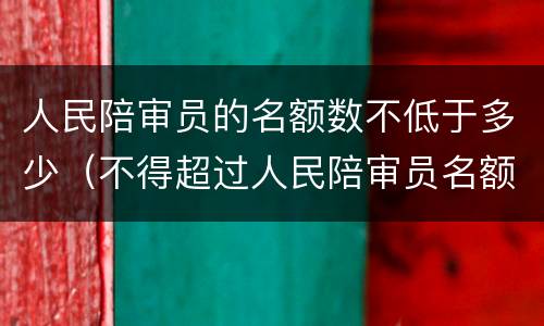 人民陪审员的名额数不低于多少（不得超过人民陪审员名额数的）