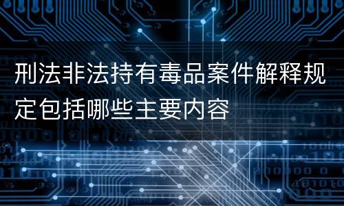 刑法非法持有毒品案件解释规定包括哪些主要内容