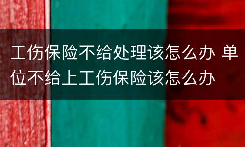 工伤保险不给处理该怎么办 单位不给上工伤保险该怎么办