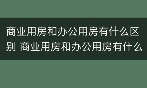 商业用房和办公用房有什么区别 商业用房和办公用房有什么区别?