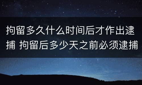 拘留多久什么时间后才作出逮捕 拘留后多少天之前必须逮捕