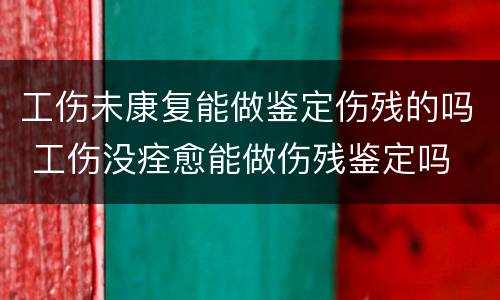 工伤未康复能做鉴定伤残的吗 工伤没痊愈能做伤残鉴定吗