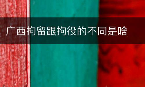 广西拘留跟拘役的不同是啥