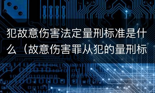 犯故意伤害法定量刑标准是什么（故意伤害罪从犯的量刑标准）