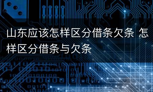山东应该怎样区分借条欠条 怎样区分借条与欠条