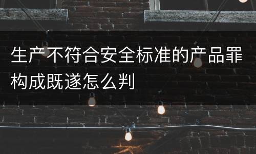 生产不符合安全标准的产品罪构成既遂怎么判
