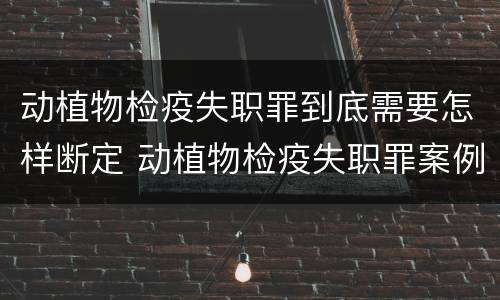 动植物检疫失职罪到底需要怎样断定 动植物检疫失职罪案例