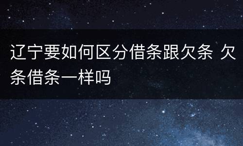 辽宁要如何区分借条跟欠条 欠条借条一样吗