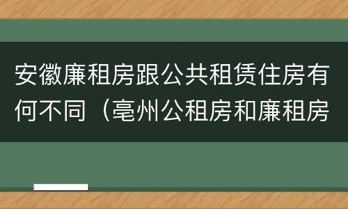 安徽廉租房跟公共租赁住房有何不同（亳州公租房和廉租房）