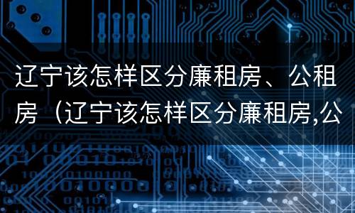 辽宁该怎样区分廉租房、公租房（辽宁该怎样区分廉租房,公租房和住宅）
