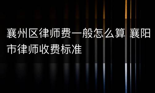 襄州区律师费一般怎么算 襄阳市律师收费标准