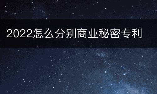 2022怎么分别商业秘密专利
