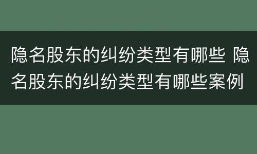 隐名股东的纠纷类型有哪些 隐名股东的纠纷类型有哪些案例