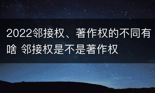 2022邻接权、著作权的不同有啥 邻接权是不是著作权