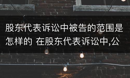 股东代表诉讼中被告的范围是怎样的 在股东代表诉讼中,公司的法律地位如何界定
