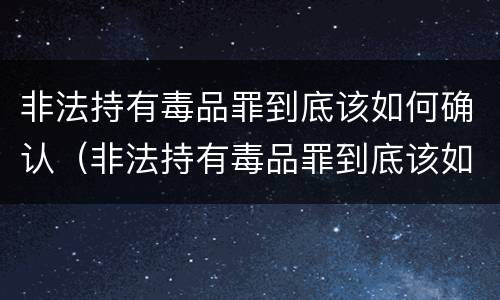 非法持有毒品罪到底该如何确认（非法持有毒品罪到底该如何确认犯罪）