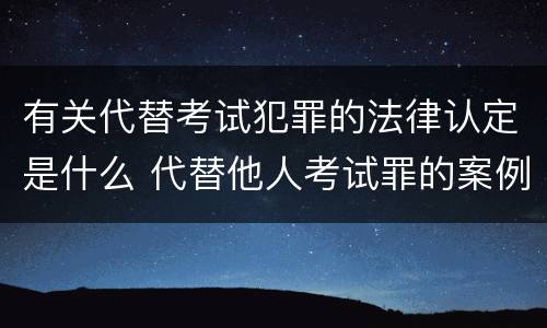 有关代替考试犯罪的法律认定是什么 代替他人考试罪的案例