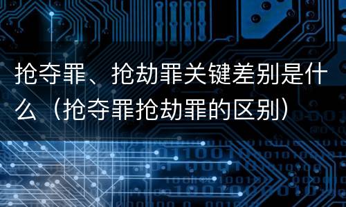 抢夺罪、抢劫罪关键差别是什么（抢夺罪抢劫罪的区别）