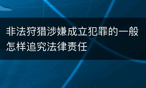 非法狩猎涉嫌成立犯罪的一般怎样追究法律责任