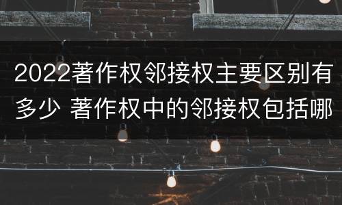 2022著作权邻接权主要区别有多少 著作权中的邻接权包括哪些
