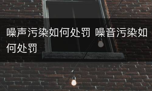 噪声污染如何处罚 噪音污染如何处罚