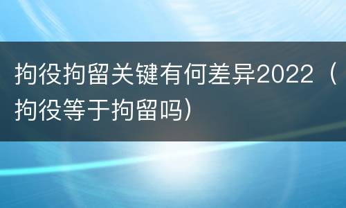拘役拘留关键有何差异2022（拘役等于拘留吗）