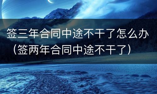 签三年合同中途不干了怎么办（签两年合同中途不干了）