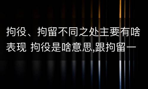 拘役、拘留不同之处主要有啥表现 拘役是啥意思,跟拘留一样吗