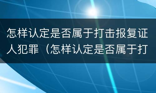 怎样认定是否属于打击报复证人犯罪（怎样认定是否属于打击报复证人犯罪行为）