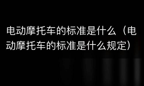 电动摩托车的标准是什么（电动摩托车的标准是什么规定）
