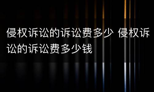 侵权诉讼的诉讼费多少 侵权诉讼的诉讼费多少钱
