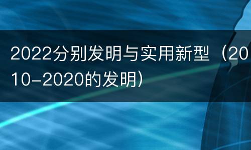 2022分别发明与实用新型（2010-2020的发明）