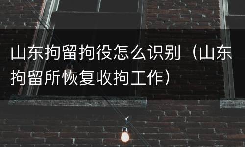 山东拘留拘役怎么识别（山东拘留所恢复收拘工作）