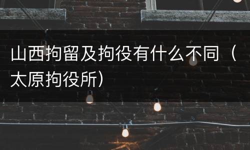 山西拘留及拘役有什么不同（太原拘役所）