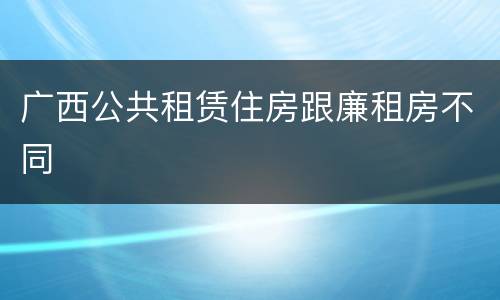 广西公共租赁住房跟廉租房不同
