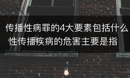 传播性病罪的4大要素包括什么 性传播疾病的危害主要是指