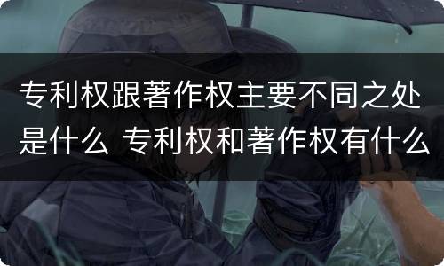 专利权跟著作权主要不同之处是什么 专利权和著作权有什么区别