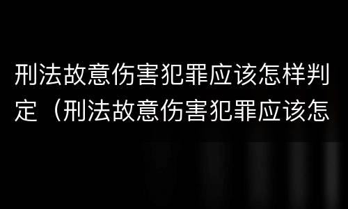 刑法故意伤害犯罪应该怎样判定（刑法故意伤害犯罪应该怎样判定呢）