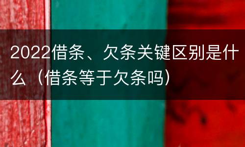 2022借条、欠条关键区别是什么（借条等于欠条吗）