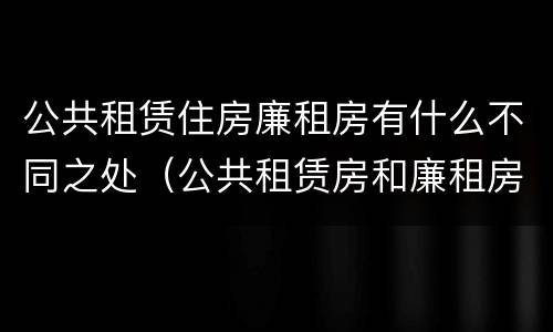 公共租赁住房廉租房有什么不同之处（公共租赁房和廉租房有什么区别）
