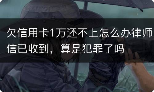 欠信用卡1万还不上怎么办律师信已收到，算是犯罪了吗