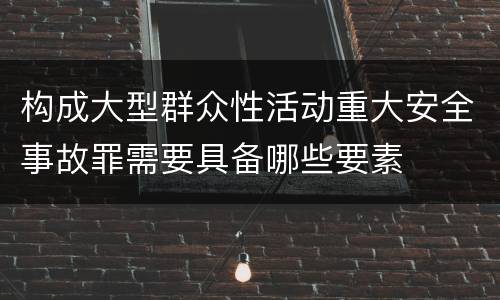 构成大型群众性活动重大安全事故罪需要具备哪些要素