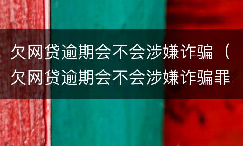 欠网贷逾期会不会涉嫌诈骗（欠网贷逾期会不会涉嫌诈骗罪）